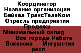 Координатор › Название организации ­ Байкал-ТрансТелеКом › Отрасль предприятия ­ Продажи › Минимальный оклад ­ 30 000 - Все города Работа » Вакансии   . Ингушетия респ.